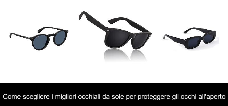 Come scegliere i migliori occhiali da sole per proteggere gli occhi all’aperto