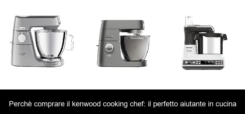 Perchè comprare il kenwood cooking chef: il perfetto aiutante in cucina